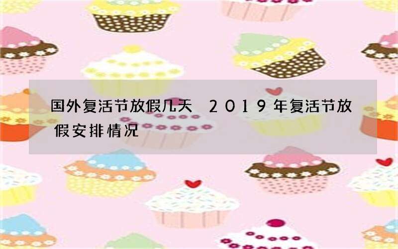 国外复活节放假几天 2019年复活节放假安排情况